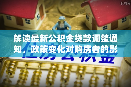 广水解读最新公积金贷款调整通知，政策变化对购房者的影响