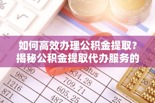 广水如何高效办理公积金提取？揭秘公积金提取代办服务的优势与注意事项