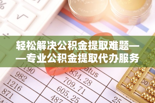 广水轻松解决公积金提取难题——专业公积金提取代办服务详解