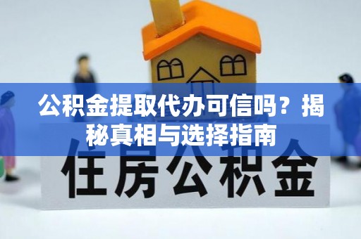 广水公积金提取代办可信吗？揭秘真相与选择指南