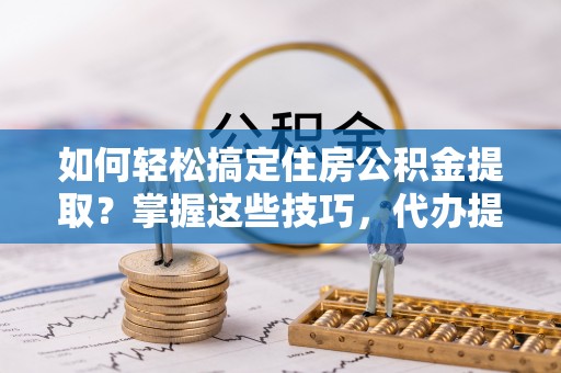 广水如何轻松搞定住房公积金提取？掌握这些技巧，代办提取住房公积金不再难
