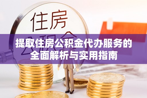 广水提取住房公积金代办服务的全面解析与实用指南