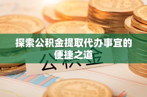 广水探索公积金提取代办事宜的便捷之道