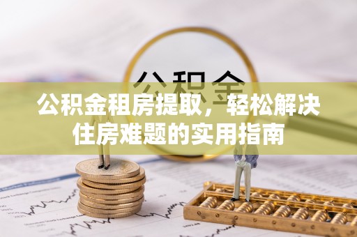 广水公积金租房提取，轻松解决住房难题的实用指南