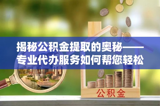 广水揭秘公积金提取的奥秘——专业代办服务如何帮您轻松搞定