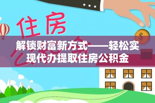 广水解锁财富新方式——轻松实现代办提取住房公积金