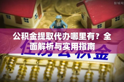 广水公积金提取代办哪里有？全面解析与实用指南