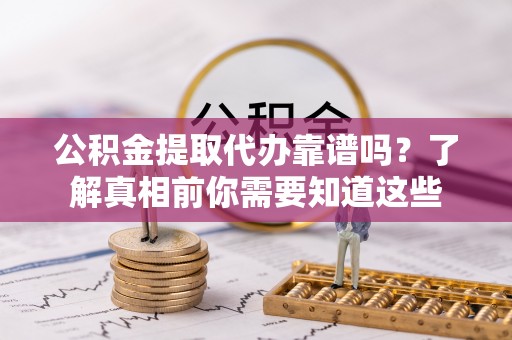 广水公积金提取代办靠谱吗？了解真相前你需要知道这些