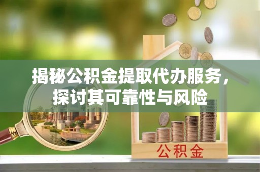 广水揭秘公积金提取代办服务，探讨其可靠性与风险