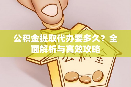 广水公积金提取代办要多久？全面解析与高效攻略