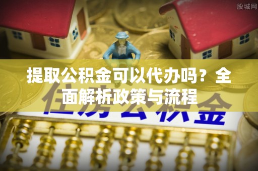 广水提取公积金可以代办吗？全面解析政策与流程