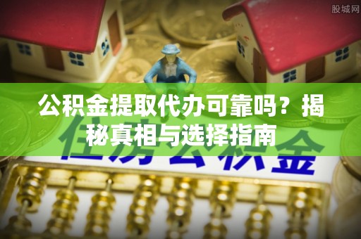 广水公积金提取代办可靠吗？揭秘真相与选择指南