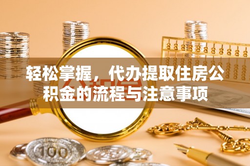 广水轻松掌握，代办提取住房公积金的流程与注意事项