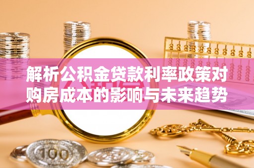 广水解析公积金贷款利率政策对购房成本的影响与未来趋势