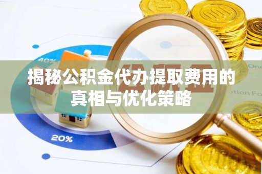 广水揭秘公积金代办提取费用的真相与优化策略