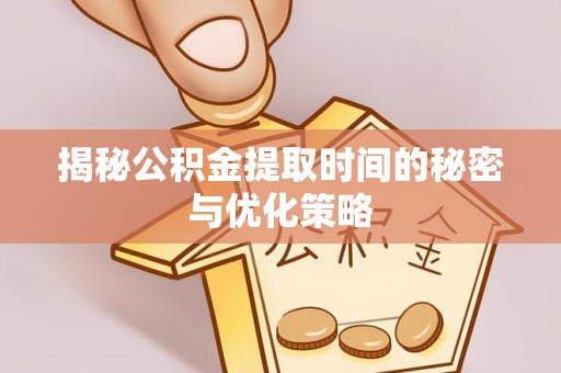 广水揭秘公积金提取时间的秘密与优化策略