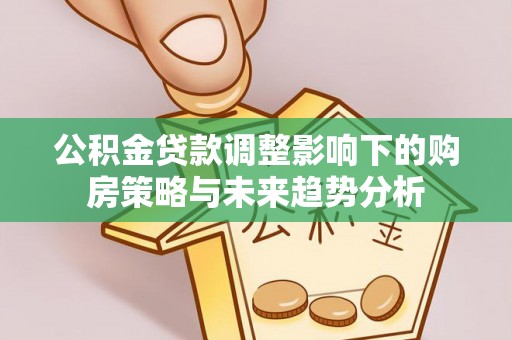 广水公积金贷款调整影响下的购房策略与未来趋势分析