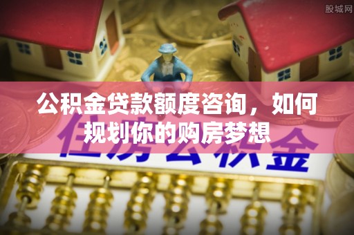广水公积金贷款额度咨询，如何规划你的购房梦想