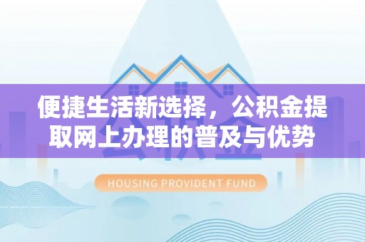 广水便捷生活新选择，公积金提取网上办理的普及与优势