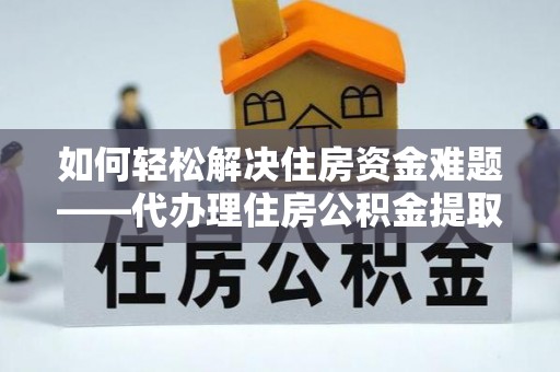 广水如何轻松解决住房资金难题——代办理住房公积金提取服务详解