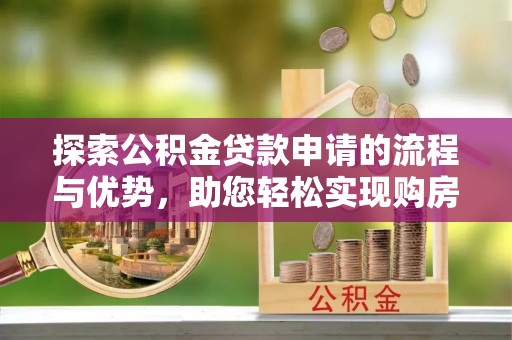 广水探索公积金贷款申请的流程与优势，助您轻松实现购房梦想