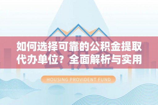 广水如何选择可靠的公积金提取代办单位？全面解析与实用建议