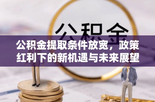 广水公积金提取条件放宽，政策红利下的新机遇与未来展望