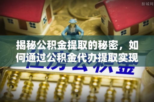 广水揭秘公积金提取的秘密，如何通过公积金代办提取实现财务自由