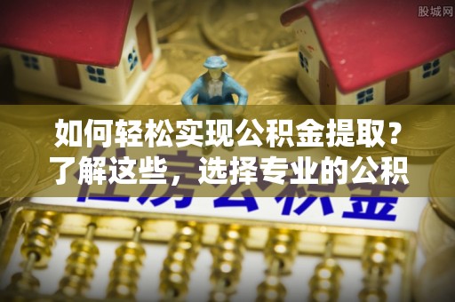 广水如何轻松实现公积金提取？了解这些，选择专业的公积金提取代办服务