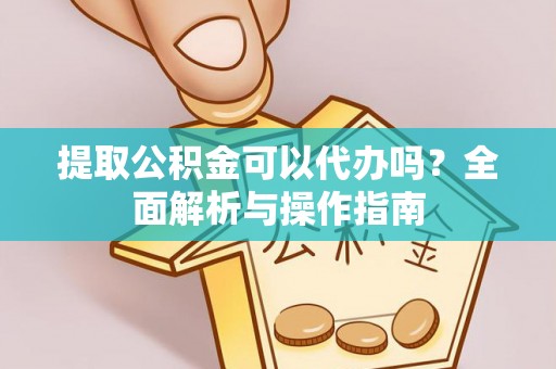 广水提取公积金可以代办吗？全面解析与操作指南