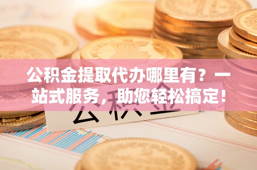 广水公积金提取代办哪里有？一站式服务，助您轻松搞定！
