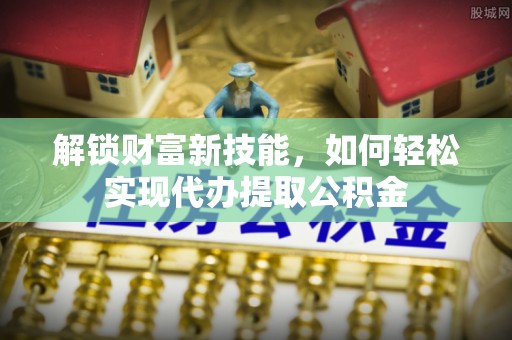 广水解锁财富新技能，如何轻松实现代办提取公积金