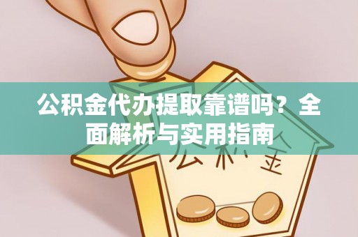 广水公积金代办提取靠谱吗？全面解析与实用指南