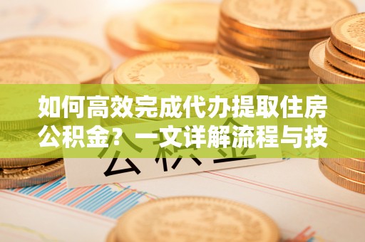 广水如何高效完成代办提取住房公积金？一文详解流程与技巧