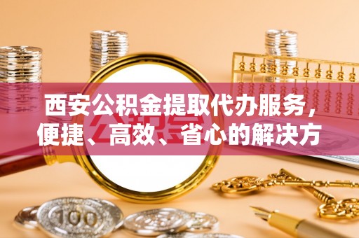 广水西安公积金提取代办服务，便捷、高效、省心的解决方案
