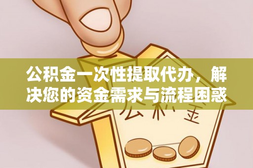 广水公积金一次性提取代办，解决您的资金需求与流程困惑