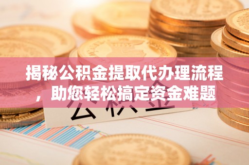广水揭秘公积金提取代办理流程，助您轻松搞定资金难题
