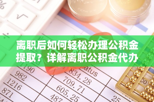 广水离职后如何轻松办理公积金提取？详解离职公积金代办提取流程