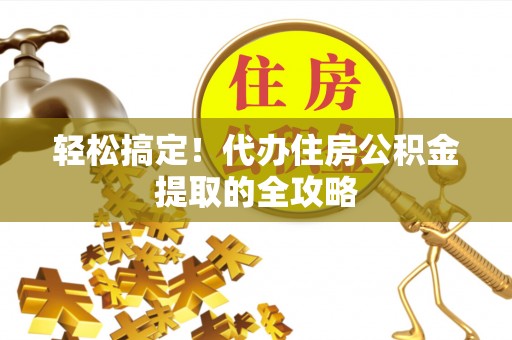 广水轻松搞定！代办住房公积金提取的全攻略