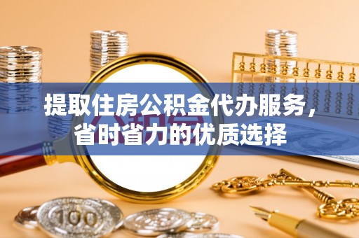 广水提取住房公积金代办服务，省时省力的优质选择