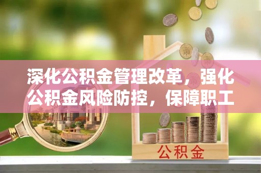 广水深化公积金管理改革，强化公积金风险防控，保障职工权益