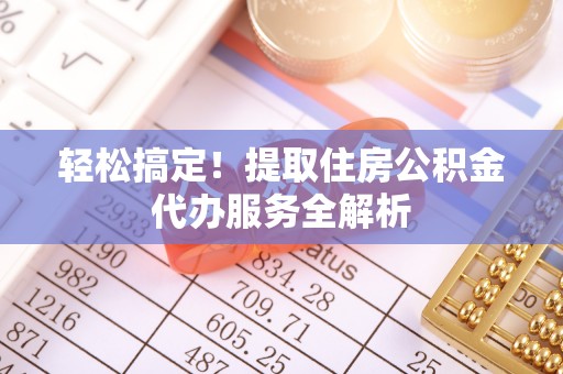 广水轻松搞定！提取住房公积金代办服务全解析