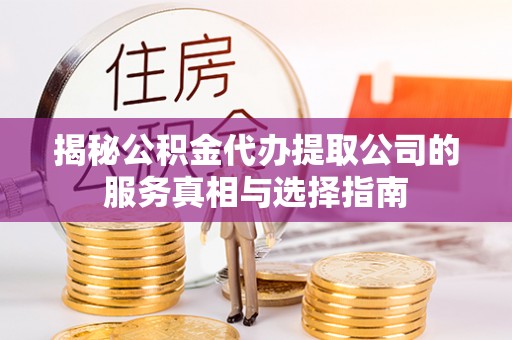 广水揭秘公积金代办提取公司的服务真相与选择指南