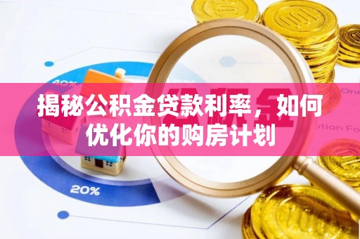 广水揭秘公积金贷款利率，如何优化你的购房计划