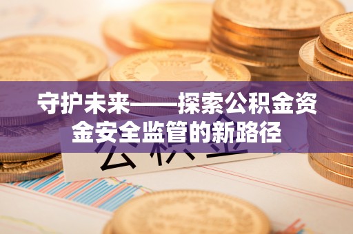 广水守护未来——探索公积金资金安全监管的新路径