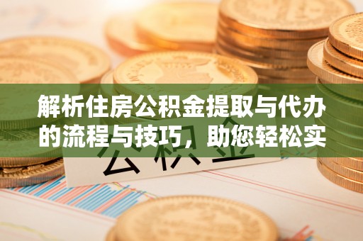 广水解析住房公积金提取与代办的流程与技巧，助您轻松实现资金流动