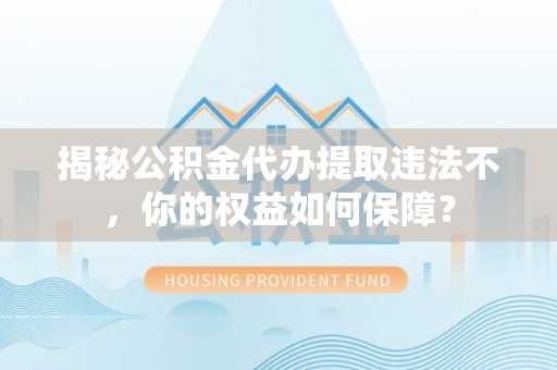 广水揭秘公积金代办提取违法不，你的权益如何保障？